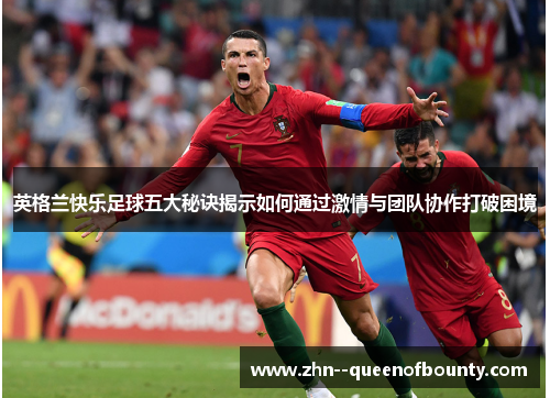 英格兰快乐足球五大秘诀揭示如何通过激情与团队协作打破困境 英格兰快乐足球五大秘诀揭示如何通过激情与团队协作打破困境