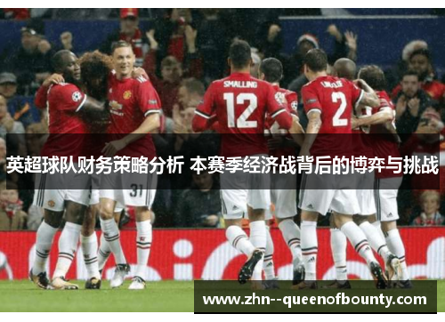 英超球队财务策略分析 本赛季经济战背后的博弈与挑战