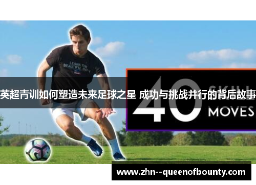 英超青训如何塑造未来足球之星 成功与挑战并行的背后故事