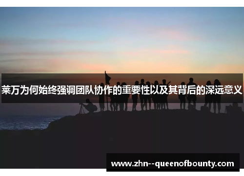 莱万为何始终强调团队协作的重要性以及其背后的深远意义
