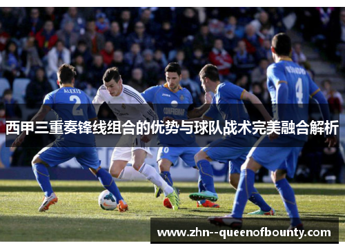 西甲三重奏锋线组合的优势与球队战术完美融合解析