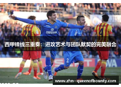 西甲锋线三重奏：进攻艺术与团队默契的完美融合