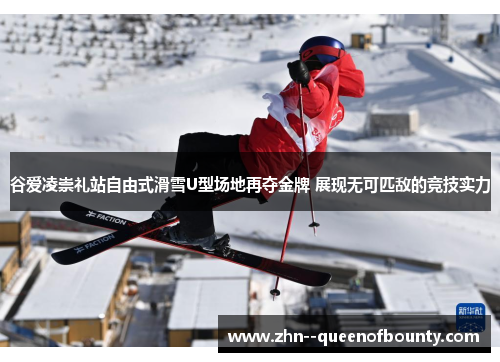 谷爱凌崇礼站自由式滑雪U型场地再夺金牌 展现无可匹敌的竞技实力