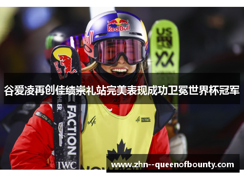 谷爱凌再创佳绩崇礼站完美表现成功卫冕世界杯冠军 谷爱凌再创佳绩崇礼站完美表现成功卫冕世界杯冠军