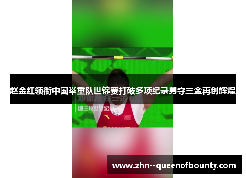 赵金红领衔中国举重队世锦赛打破多项纪录勇夺三金再创辉煌 赵金红领衔中国举重队世锦赛打破多项纪录勇夺三金再创辉煌