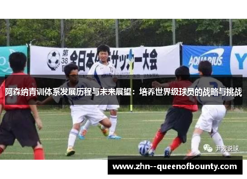 阿森纳青训体系发展历程与未来展望：培养世界级球员的战略与挑战