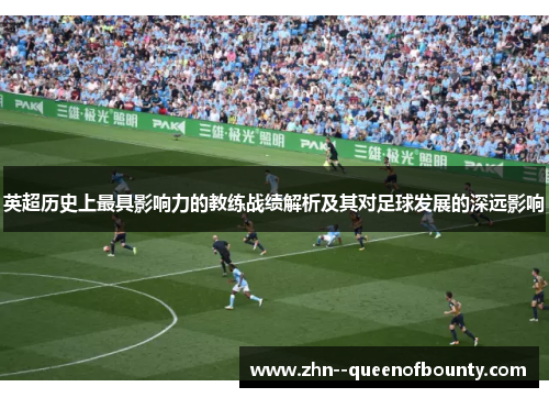 英超历史上最具影响力的教练战绩解析及其对足球发展的深远影响
