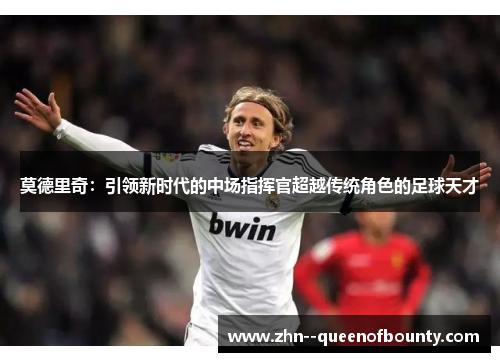 莫德里奇：引领新时代的中场指挥官超越传统角色的足球天才