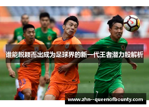 谁能脱颖而出成为足球界的新一代王者潜力股解析