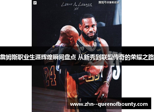 詹姆斯职业生涯辉煌瞬间盘点 从新秀到联盟传奇的荣耀之路