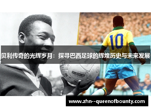 贝利传奇的光辉岁月：探寻巴西足球的辉煌历史与未来发展