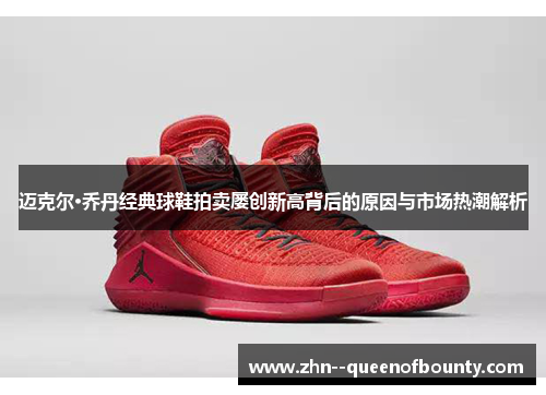 迈克尔·乔丹经典球鞋拍卖屡创新高背后的原因与市场热潮解析