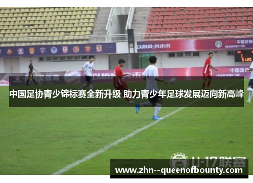 中国足协青少锦标赛全新升级 助力青少年足球发展迈向新高峰