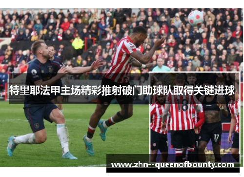 特里耶法甲主场精彩推射破门助球队取得关键进球