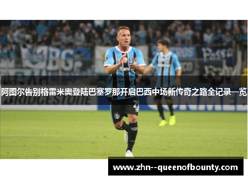 阿图尔告别格雷米奥登陆巴塞罗那开启巴西中场新传奇之路全记录一览
