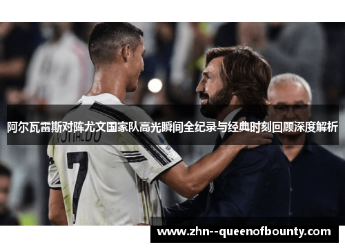 阿尔瓦雷斯对阵尤文国家队高光瞬间全纪录与经典时刻回顾深度解析